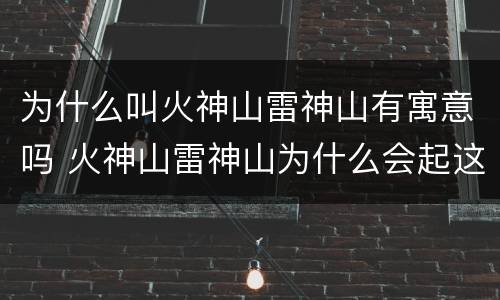 为什么叫火神山雷神山有寓意吗 火神山雷神山为什么会起这么不同寻常的名字