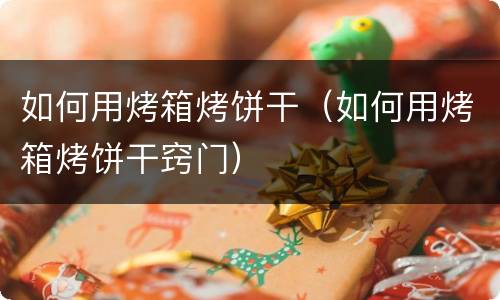 如何用烤箱烤饼干（如何用烤箱烤饼干窍门）
