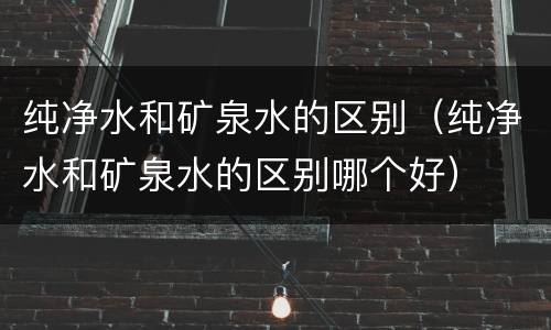 纯净水和矿泉水的区别（纯净水和矿泉水的区别哪个好）
