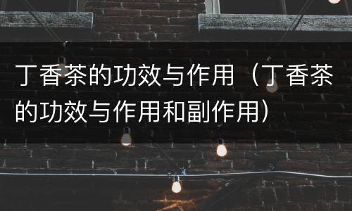 丁香茶的功效与作用（丁香茶的功效与作用和副作用）