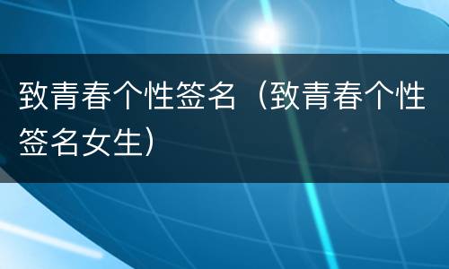 致青春个性签名（致青春个性签名女生）