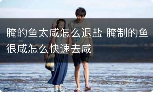 腌的鱼太咸怎么退盐 腌制的鱼很咸怎么快速去咸