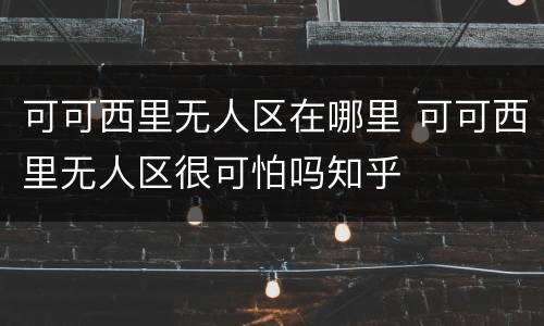 可可西里无人区在哪里 可可西里无人区很可怕吗知乎