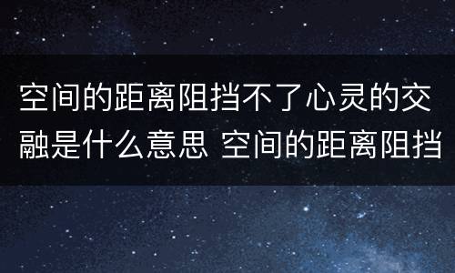 空间的距离阻挡不了心灵的交融是什么意思 空间的距离阻挡不了心灵的交融啥意思