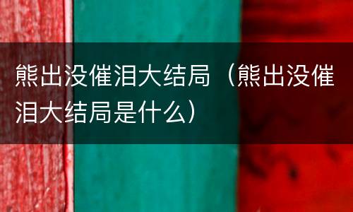 熊出没催泪大结局（熊出没催泪大结局是什么）