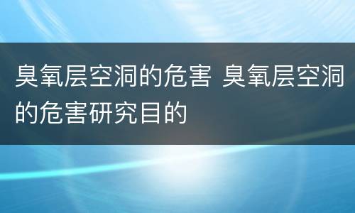 臭氧层空洞的危害 臭氧层空洞的危害研究目的