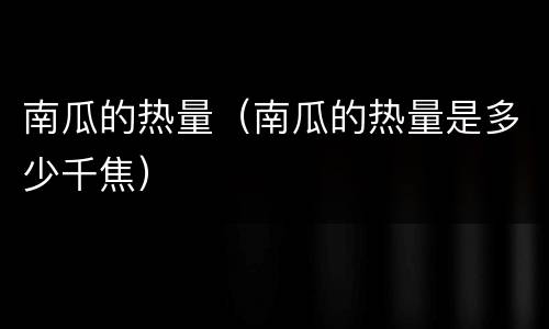 南瓜的热量（南瓜的热量是多少千焦）