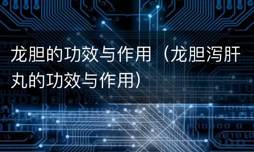 龙胆的功效与作用（龙胆泻肝丸的功效与作用）
