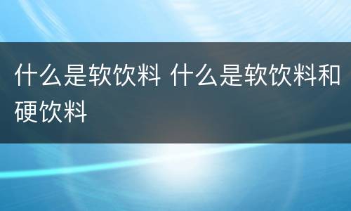 什么是软饮料 什么是软饮料和硬饮料