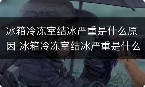 冰箱冷冻室结冰严重是什么原因 冰箱冷冻室结冰严重是什么原因?怎样解决
