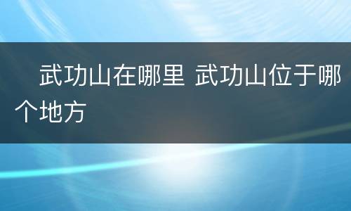​武功山在哪里 武功山位于哪个地方