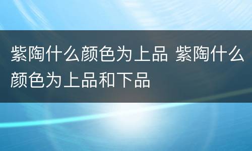 紫陶什么颜色为上品 紫陶什么颜色为上品和下品