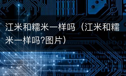 江米和糯米一样吗（江米和糯米一样吗?图片）