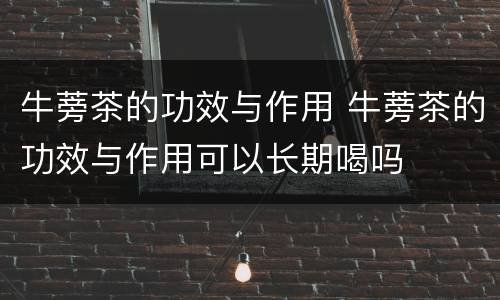 牛蒡茶的功效与作用 牛蒡茶的功效与作用可以长期喝吗
