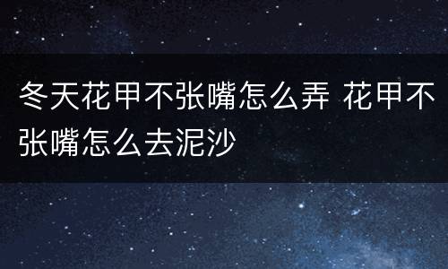 冬天花甲不张嘴怎么弄 花甲不张嘴怎么去泥沙