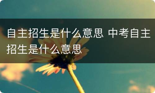 自主招生是什么意思 中考自主招生是什么意思