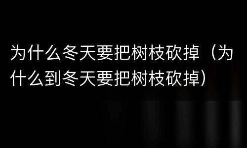 为什么冬天要把树枝砍掉（为什么到冬天要把树枝砍掉）