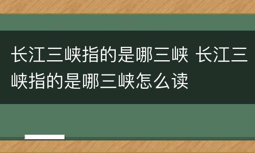 长江三峡指的是哪三峡 长江三峡指的是哪三峡怎么读