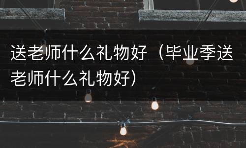 送老师什么礼物好（毕业季送老师什么礼物好）