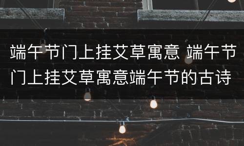 端午节门上挂艾草寓意 端午节门上挂艾草寓意端午节的古诗