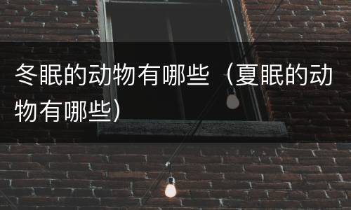 冬眠的动物有哪些（夏眠的动物有哪些）