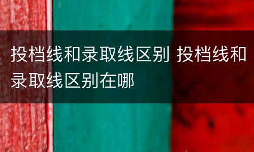 投档线和录取线区别 投档线和录取线区别在哪
