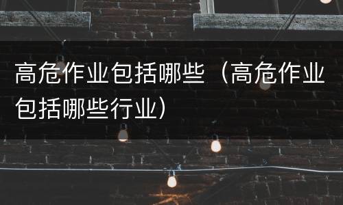 高危作业包括哪些（高危作业包括哪些行业）