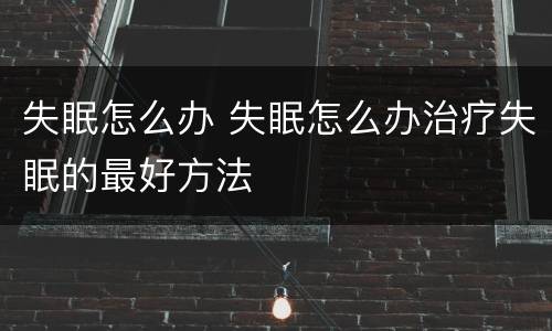 失眠怎么办 失眠怎么办治疗失眠的最好方法