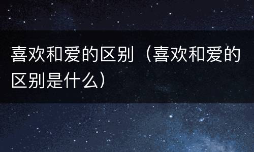 喜欢和爱的区别（喜欢和爱的区别是什么）
