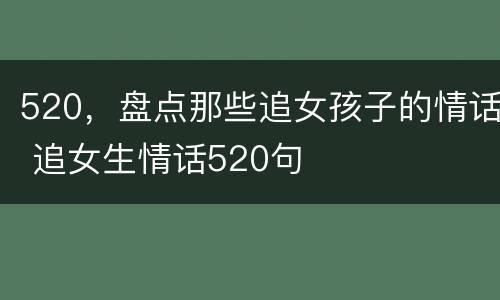 520，盘点那些追女孩子的情话 追女生情话520句