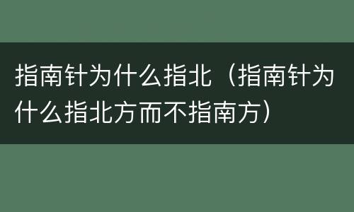 指南针为什么指北（指南针为什么指北方而不指南方）