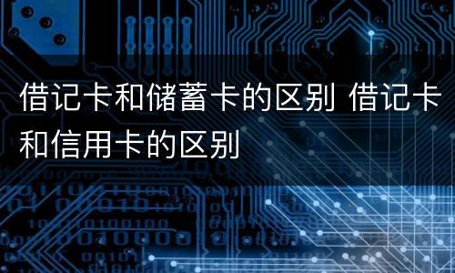 借记卡和储蓄卡的区别 借记卡和信用卡的区别