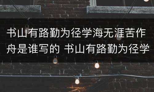 书山有路勤为径学海无涯苦作舟是谁写的 书山有路勤为径学海无涯苦作舟出自哪