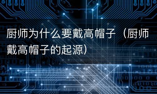 厨师为什么要戴高帽子（厨师戴高帽子的起源）