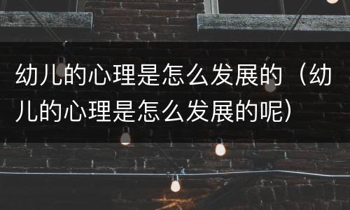 幼儿的心理是怎么发展的（幼儿的心理是怎么发展的呢）