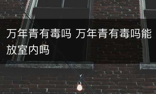 万年青有毒吗 万年青有毒吗能放室内吗