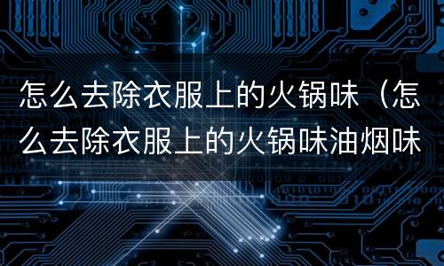 怎么去除衣服上的火锅味（怎么去除衣服上的火锅味油烟味）