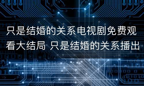 只是结婚的关系电视剧免费观看大结局 只是结婚的关系播出时间