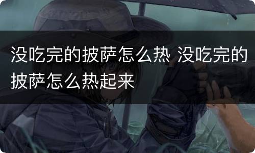 没吃完的披萨怎么热 没吃完的披萨怎么热起来
