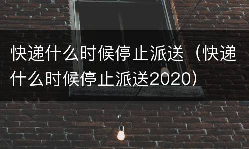 快递什么时候停止派送（快递什么时候停止派送2020）