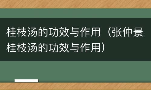 桂枝汤的功效与作用（张仲景桂枝汤的功效与作用）