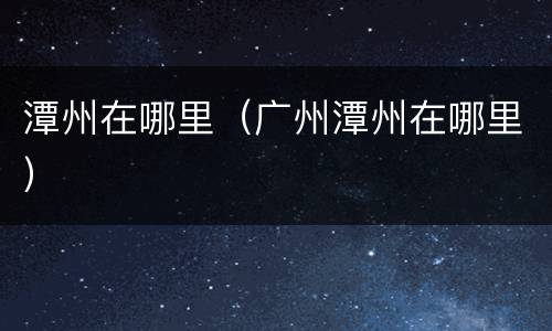 潭州在哪里（广州潭州在哪里）