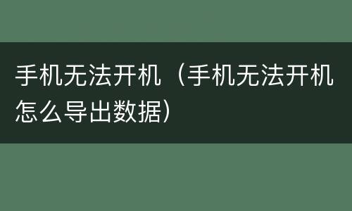 手机无法开机（手机无法开机怎么导出数据）