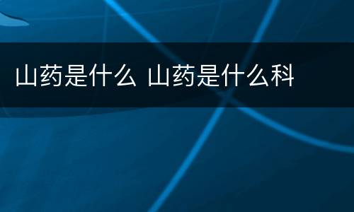 山药是什么 山药是什么科