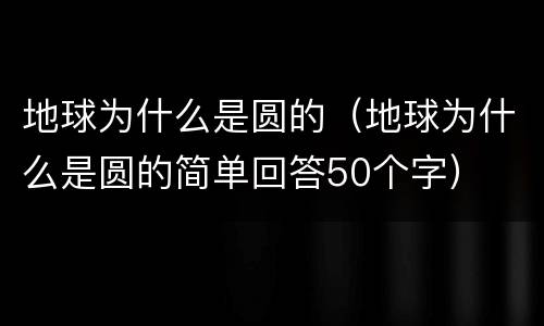 地球为什么是圆的（地球为什么是圆的简单回答50个字）
