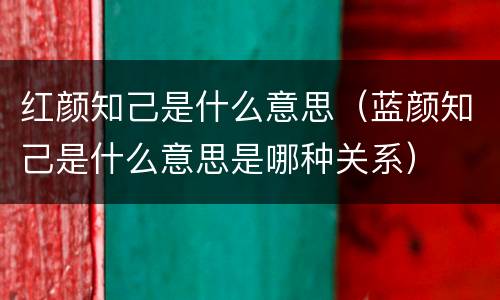 红颜知己是什么意思（蓝颜知己是什么意思是哪种关系）