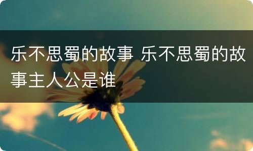 乐不思蜀的故事 乐不思蜀的故事主人公是谁