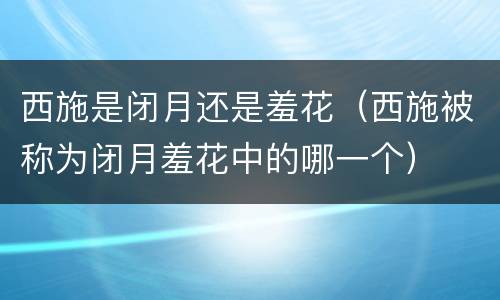 西施是闭月还是羞花（西施被称为闭月羞花中的哪一个）