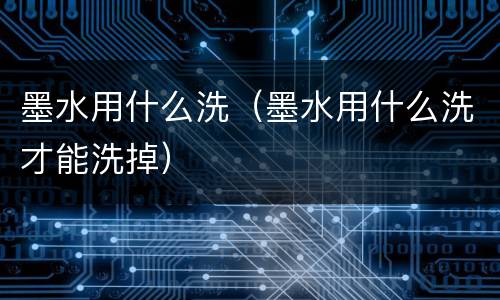 墨水用什么洗（墨水用什么洗才能洗掉）