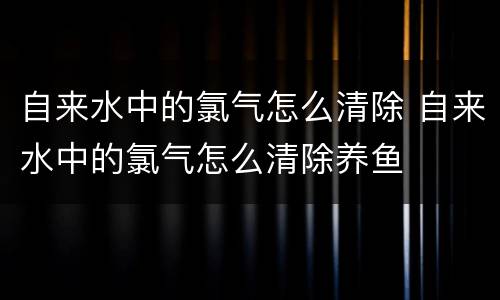 自来水中的氯气怎么清除 自来水中的氯气怎么清除养鱼